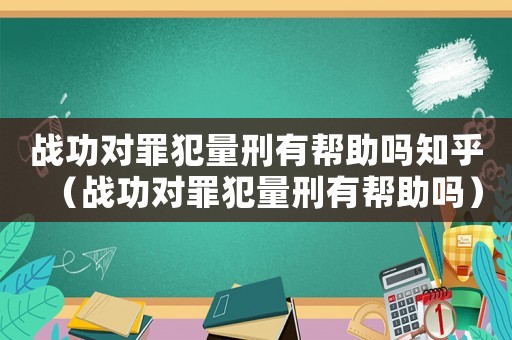 戰功對罪犯量刑有幫助嗎知乎（戰功對罪犯量刑有幫助嗎）