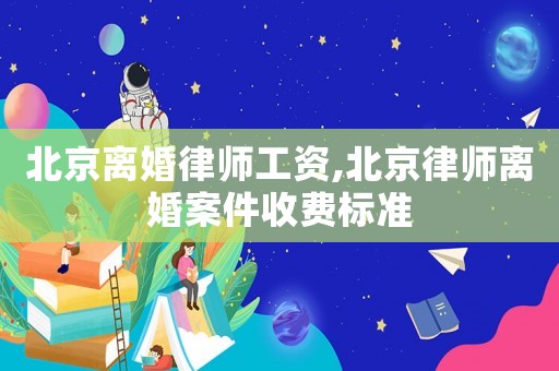 北京離婚律師工資,北京律師離婚案件收費標準