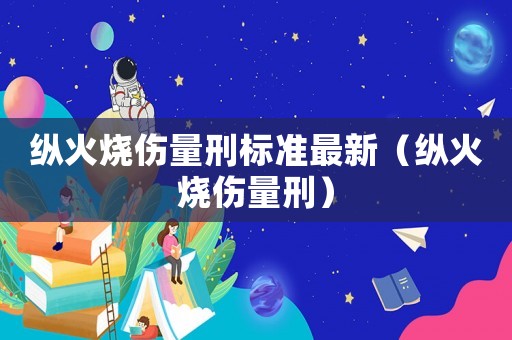 縱火燒傷量刑標準最新（縱火燒傷量刑）