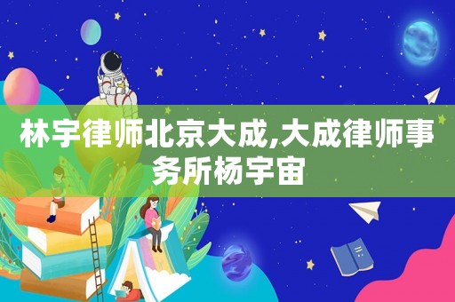 林宇律師北京大成,大成律師事務所楊宇宙