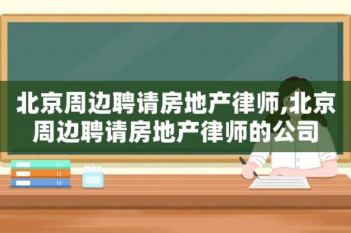 北京周邊聘請房地產律師,北京周邊聘請房地產律師的公司