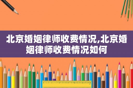 北京婚姻律師收費情況,北京婚姻律師收費情況如何