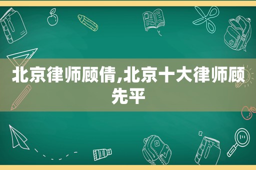 北京律師顧倩,北京十大律師顧先平