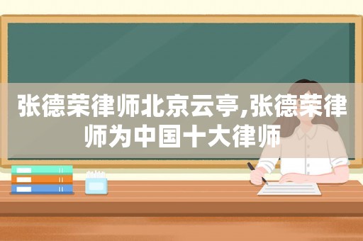 張德榮律師北京云亭,張德榮律師為中國十大律師
