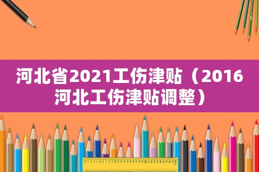 河北省2021工傷津貼（2016河北工傷津貼調整）