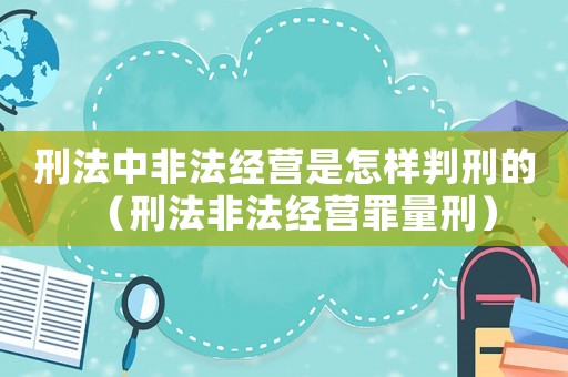 刑法中非法經營是怎樣判刑的（刑法非法經營罪量刑）