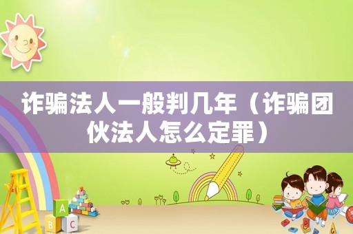 詐騙法人一般判幾年（詐騙團伙法人怎么定罪）