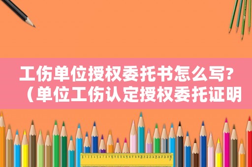 工傷單位授權委托書怎么寫?（單位工傷認定授權委托證明書）