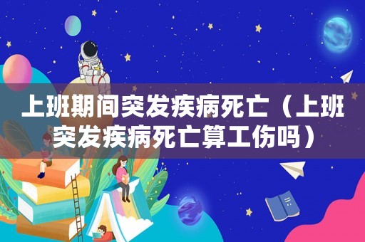 上班期間突發疾病死亡（上班突發疾病死亡算工傷嗎）