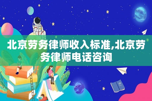 北京勞務律師收入標準,北京勞務律師電話咨詢