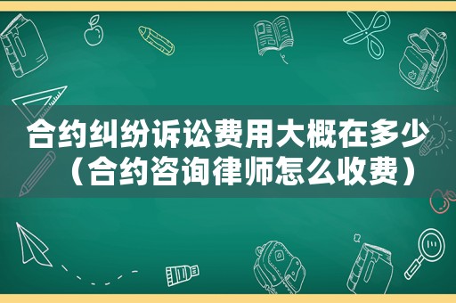 合約糾紛訴訟費用大概在多少（合約咨詢律師怎么收費）