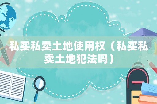 私買私賣土地使用權（私買私賣土地犯法嗎）