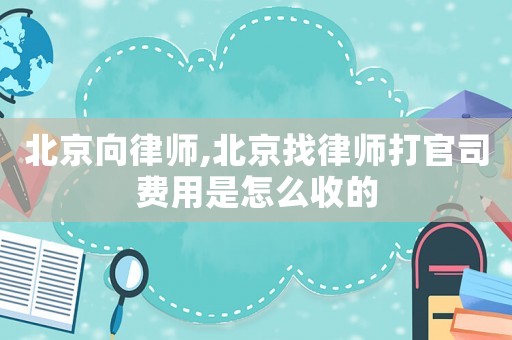北京向律師,北京找律師打官司費用是怎么收的
