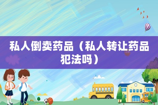 私人倒賣藥品（私人轉讓藥品犯法嗎）