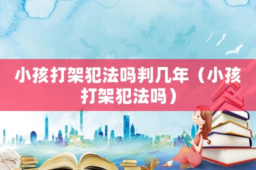 小孩打架犯法嗎判幾年（小孩打架犯法嗎）