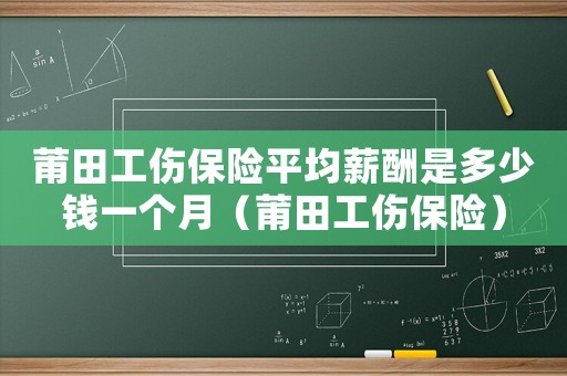 莆田工傷保險平均薪酬是多少錢一個月（莆田工傷保險）