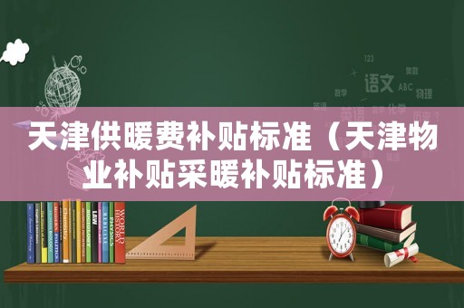 天津供暖費(fèi)補(bǔ)貼標(biāo)準(zhǔn)（天津物業(yè)補(bǔ)貼采暖補(bǔ)貼標(biāo)準(zhǔn)）