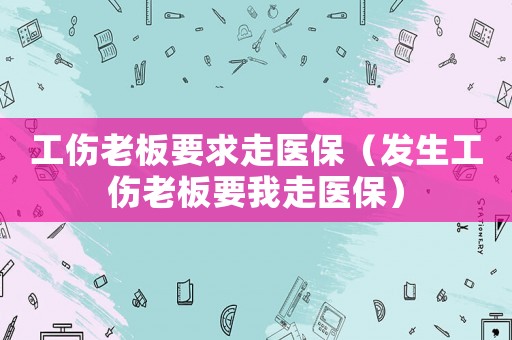 工傷老板要求走醫(yī)保（發(fā)生工傷老板要我走醫(yī)保）