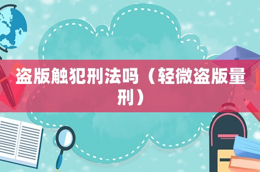 盜版觸犯刑法嗎（輕微盜版量刑）