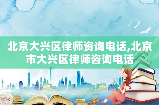 北京大興區(qū)律師資詢電話,北京市大興區(qū)律師咨詢電話