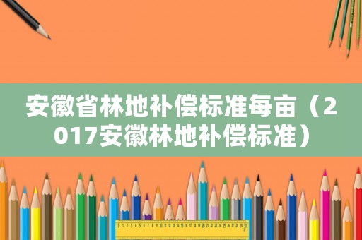 安徽省林地補償標準每畝（2017安徽林地補償標準）