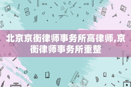 北京京衡律師事務(wù)所高律師,京衡律師事務(wù)所重整