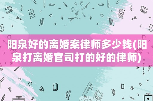 陽泉好的離婚案律師多少錢(陽泉打離婚官司打的好的律師)