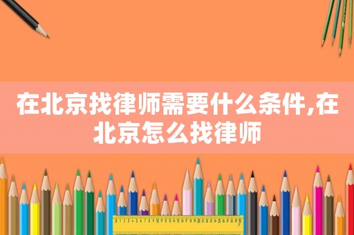 在北京找律師需要什么條件,在北京怎么找律師