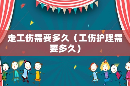 走工傷需要多久（工傷護理需要多久）