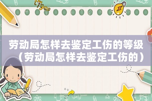 勞動局怎樣去鑒定工傷的等級（勞動局怎樣去鑒定工傷的）