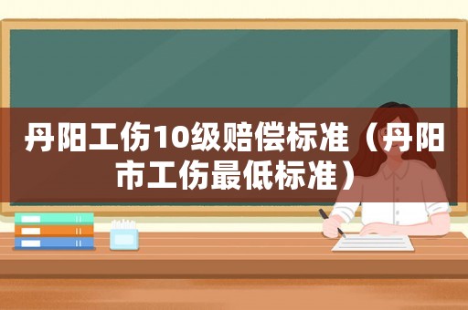 丹陽工傷10級賠償標準（丹陽市工傷最低標準）