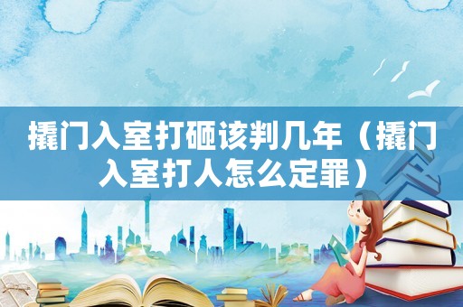 撬門入室打砸該判幾年（撬門入室打人怎么定罪）