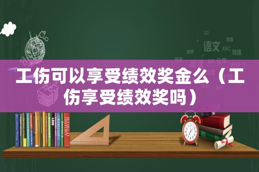 工傷可以享受績效獎金么（工傷享受績效獎嗎）