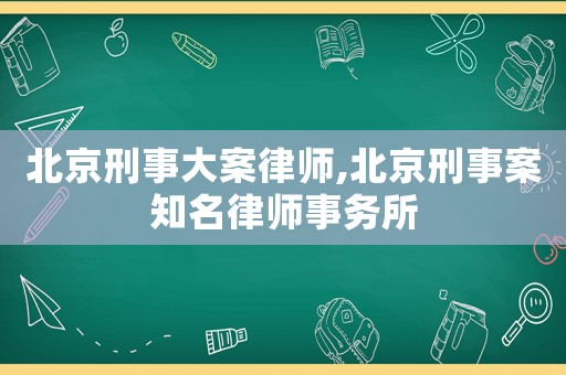 北京刑事大案律師,北京刑事案知名律師事務所