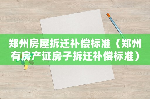 鄭州房屋拆遷補償標準（鄭州有房產證房子拆遷補償標準）