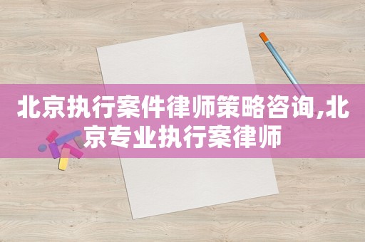 北京執(zhí)行案件律師策略咨詢,北京專業(yè)執(zhí)行案律師