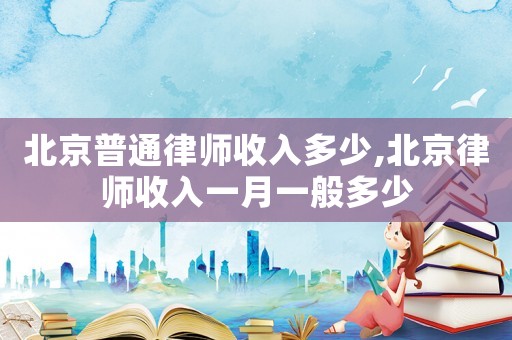 北京普通律師收入多少,北京律師收入一月一般多少