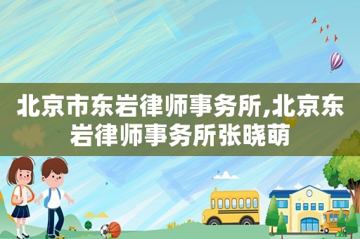 北京市東巖律師事務所,北京東巖律師事務所張曉萌