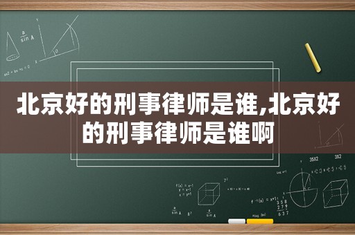 北京好的刑事律師是誰,北京好的刑事律師是誰啊