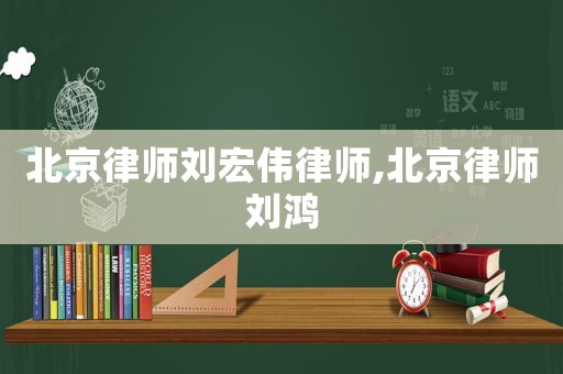北京律師劉宏偉律師,北京律師劉鴻