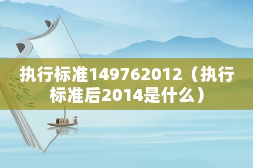 執(zhí)行標準149762012（執(zhí)行標準后2014是什么）