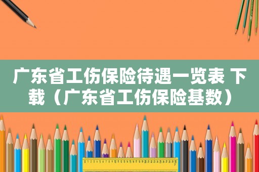 廣東省工傷保險待遇一覽表 下載（廣東省工傷保險基數(shù)）