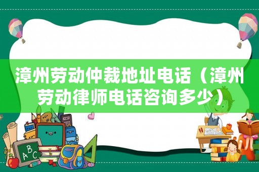 漳州勞動仲裁地址電話（漳州勞動律師電話咨詢多少）