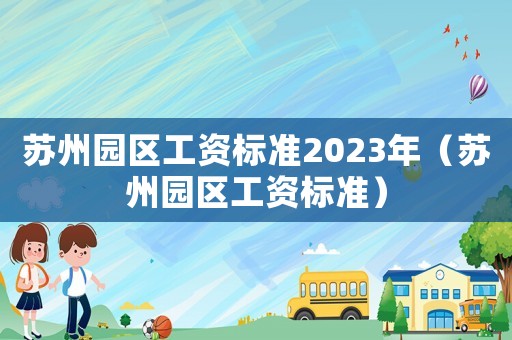 蘇州園區(qū)工資標(biāo)準(zhǔn)2023年（蘇州園區(qū)工資標(biāo)準(zhǔn)）