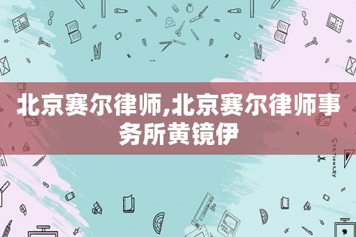 北京賽爾律師,北京賽爾律師事務所黃鏡伊