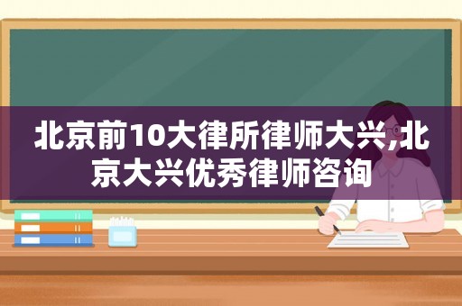 北京前10大律所律師大興,北京大興優(yōu)秀律師咨詢(xún)