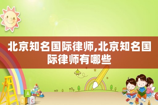 北京知名國際律師,北京知名國際律師有哪些