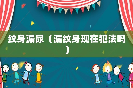 紋身漏尿（漏紋身現(xiàn)在犯法嗎）