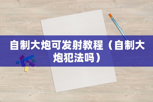 自制大炮可發射教程（自制大炮犯法嗎）