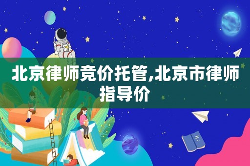 北京律師競價托管,北京市律師指導價